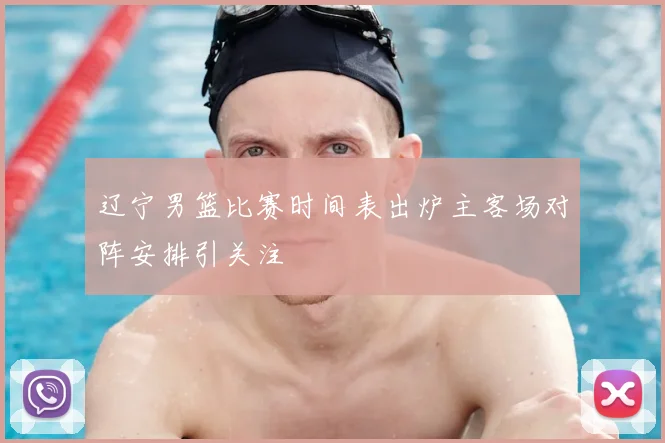 辽宁男篮比赛时间表出炉主客场对阵安排引关注
