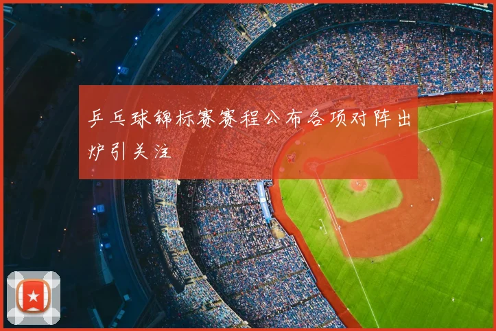 乒乓球锦标赛赛程公布各项对阵出炉引关注
