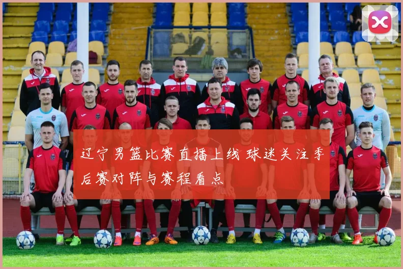 辽宁男篮比赛直播上线 球迷关注季后赛对阵与赛程看点