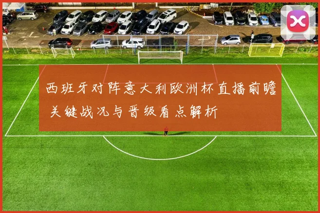 西班牙对阵意大利欧洲杯直播前瞻 关键战况与晋级看点解析