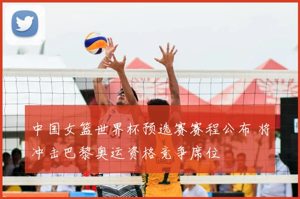 中国女篮世界杯预选赛赛程公布 将冲击巴黎奥运资格竞争席位