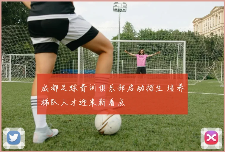 成都足球青训俱乐部启动招生 培养梯队人才迎来新看点