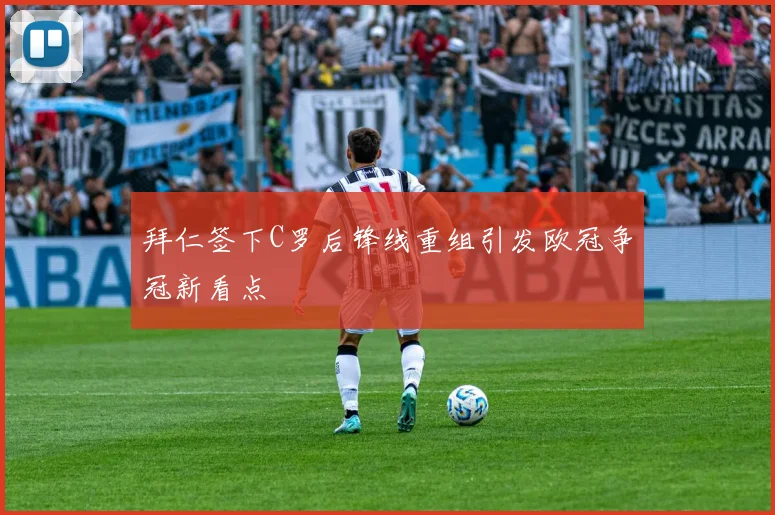 拜仁签下C罗后锋线重组引发欧冠争冠新看点