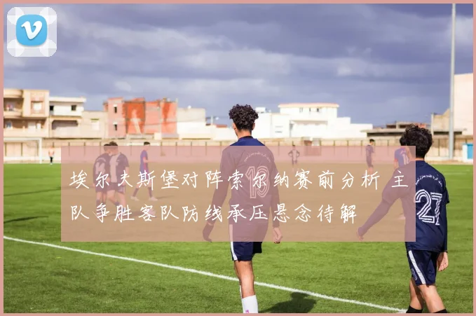 埃尔夫斯堡对阵索尔纳赛前分析 主队争胜客队防线承压悬念待解