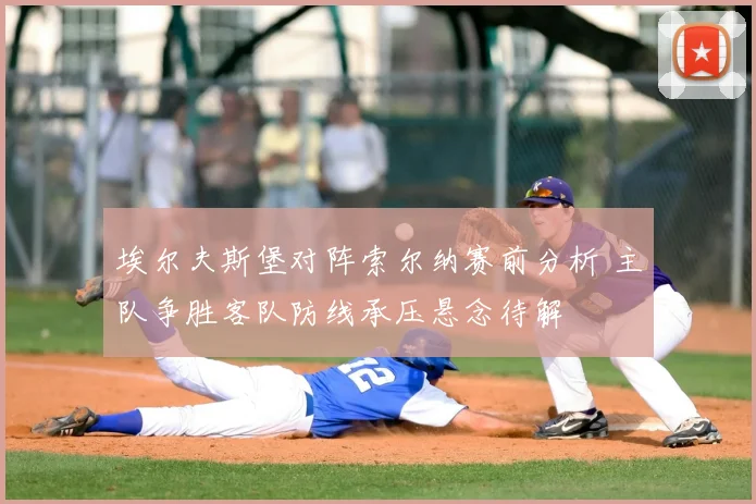 埃尔夫斯堡对阵索尔纳赛前分析 主队争胜客队防线承压悬念待解