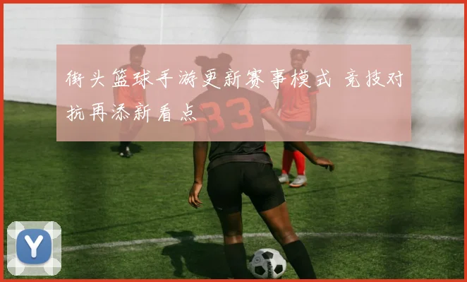 街头篮球手游更新赛事模式 竞技对抗再添新看点