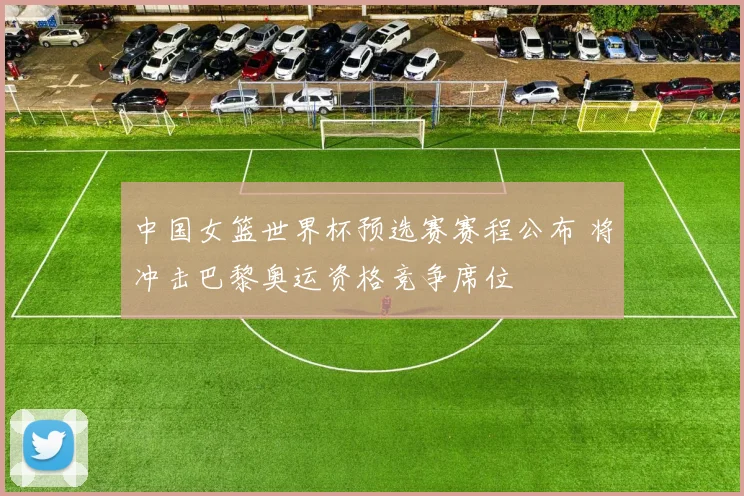 中国女篮世界杯预选赛赛程公布 将冲击巴黎奥运资格竞争席位