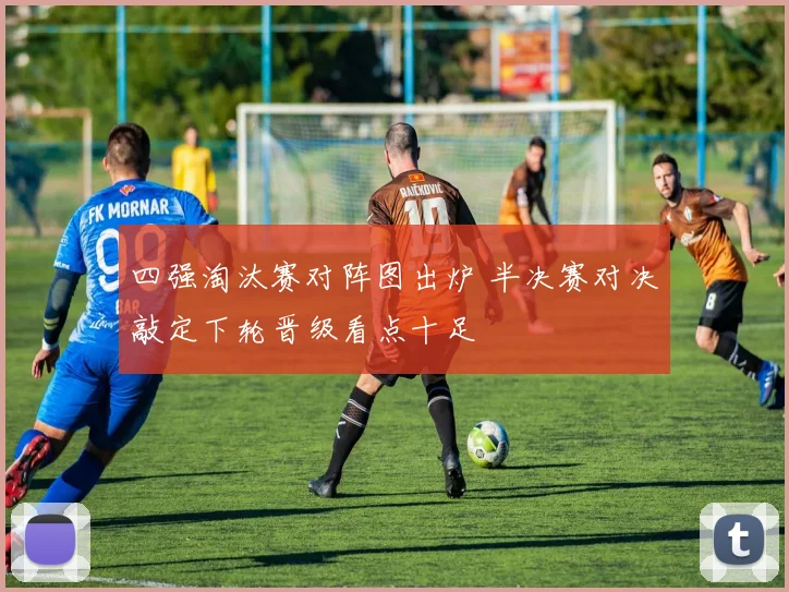 四强淘汰赛对阵图出炉 半决赛对决敲定下轮晋级看点十足