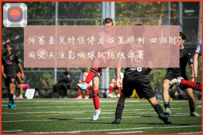 何塞查莫特伤停后恢复顺利 回归时间受关注影响球队防线部署