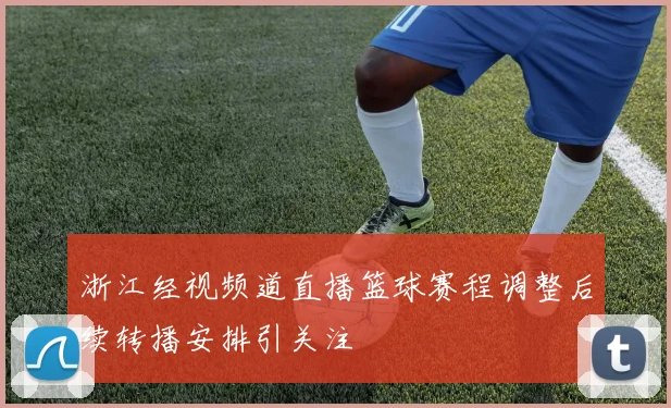 浙江经视频道直播篮球赛程调整后续转播安排引关注