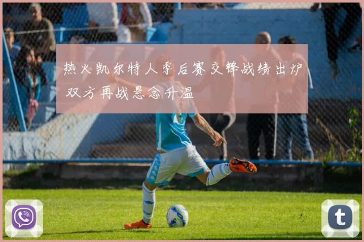 热火凯尔特人季后赛交锋战绩出炉 双方再战悬念升温