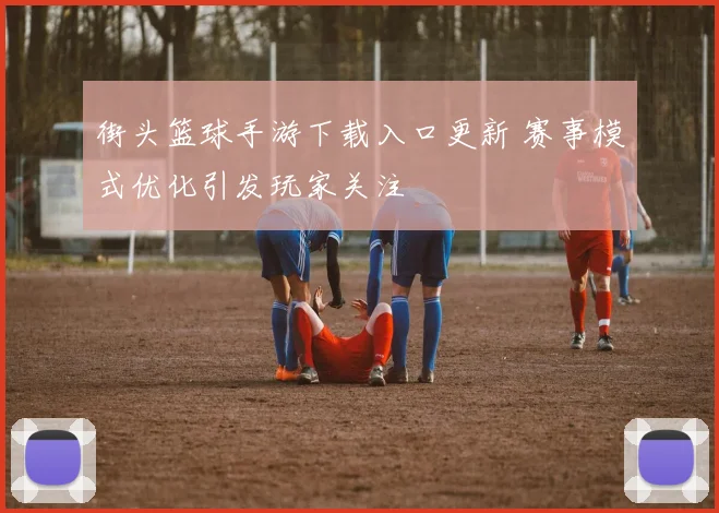 街头篮球手游下载入口更新 赛事模式优化引发玩家关注