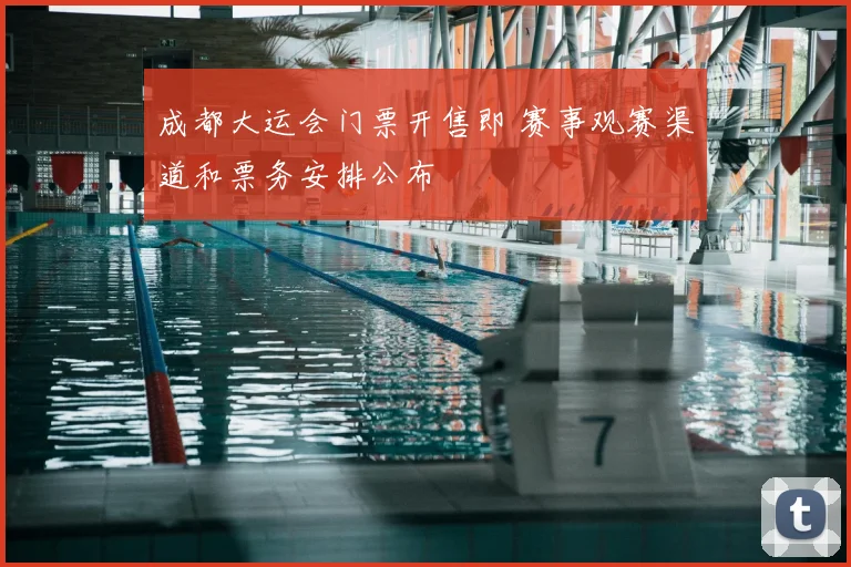 成都大运会门票开售即 赛事观赛渠道和票务安排公布