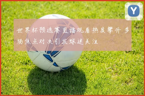 世界杯预选赛直播观看热度攀升 多场焦点对决引发球迷关注