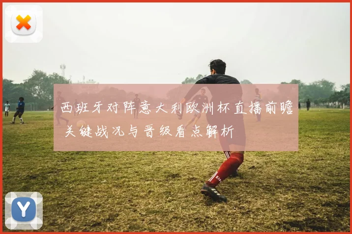 西班牙对阵意大利欧洲杯直播前瞻 关键战况与晋级看点解析