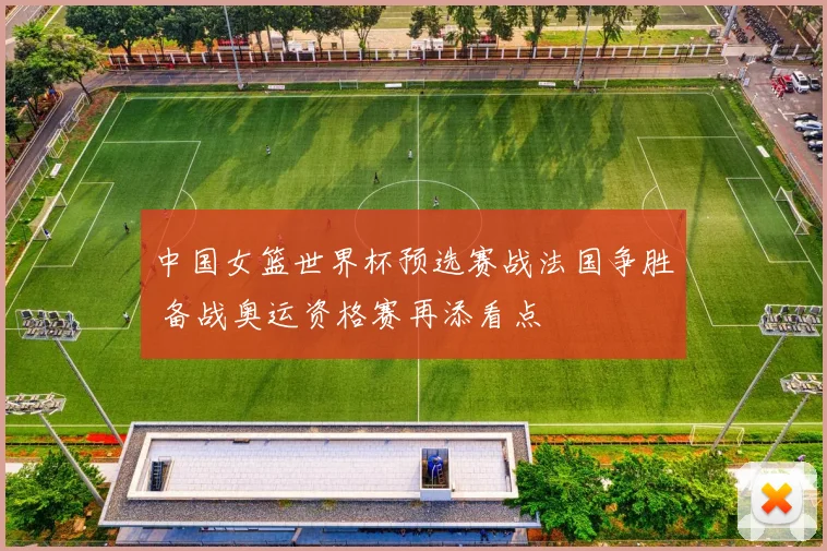 中国女篮世界杯预选赛战法国争胜 备战奥运资格赛再添看点