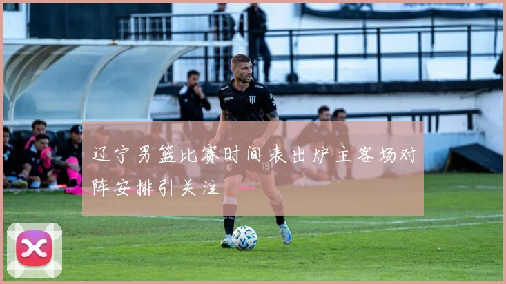 辽宁男篮比赛时间表出炉主客场对阵安排引关注