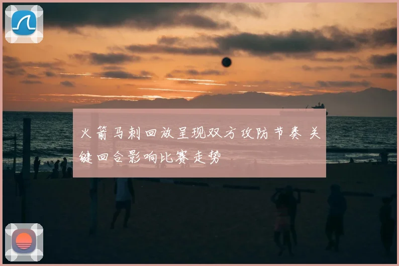 火箭马刺回放呈现双方攻防节奏 关键回合影响比赛走势